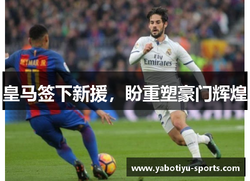 皇马签下新援，盼重塑豪门辉煌