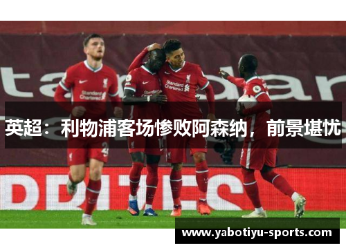 英超：利物浦客场惨败阿森纳，前景堪忧
