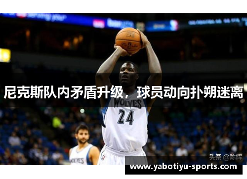 尼克斯队内矛盾升级，球员动向扑朔迷离