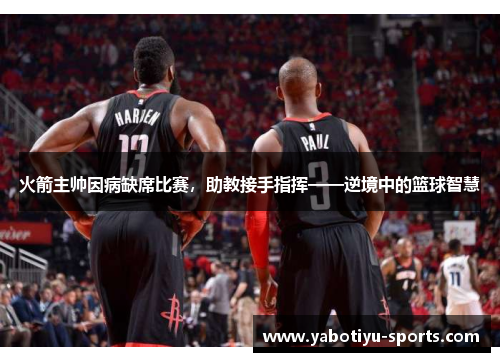 火箭主帅因病缺席比赛，助教接手指挥——逆境中的篮球智慧