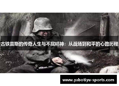 古铁雷斯的传奇人生与不屈精神：从战场到和平的心路历程