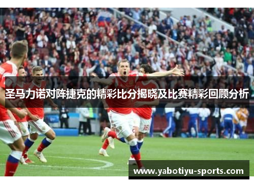 圣马力诺对阵捷克的精彩比分揭晓及比赛精彩回顾分析