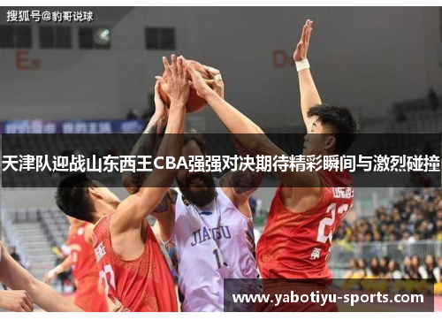 天津队迎战山东西王CBA强强对决期待精彩瞬间与激烈碰撞