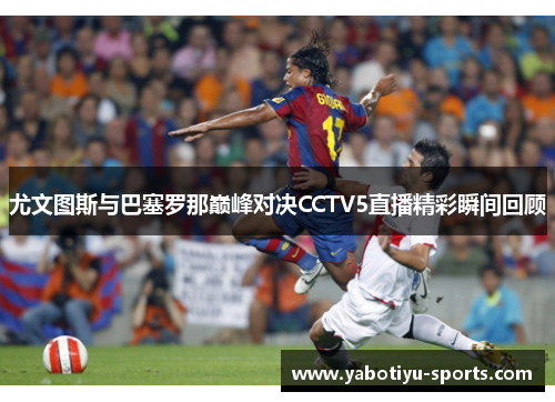 尤文图斯与巴塞罗那巅峰对决CCTV5直播精彩瞬间回顾