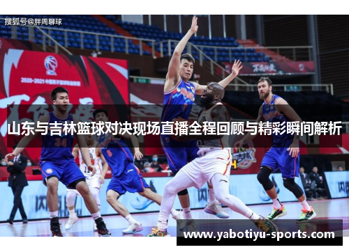 山东与吉林篮球对决现场直播全程回顾与精彩瞬间解析