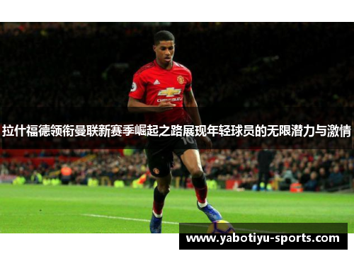 拉什福德领衔曼联新赛季崛起之路展现年轻球员的无限潜力与激情