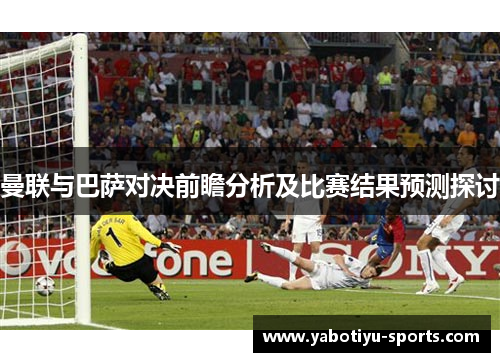 曼联与巴萨对决前瞻分析及比赛结果预测探讨