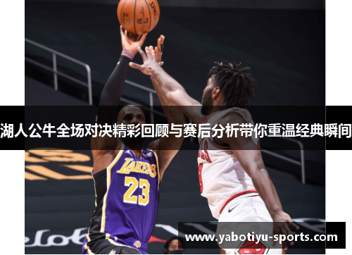 湖人公牛全场对决精彩回顾与赛后分析带你重温经典瞬间