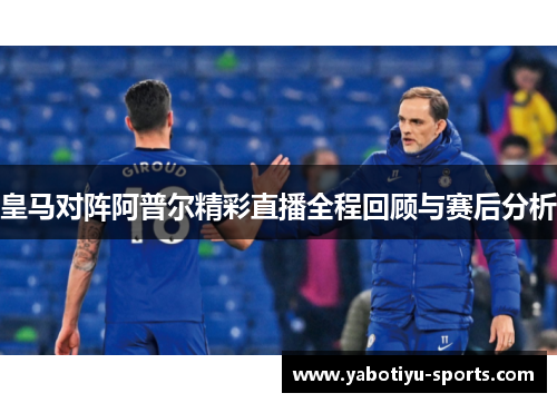 皇马对阵阿普尔精彩直播全程回顾与赛后分析