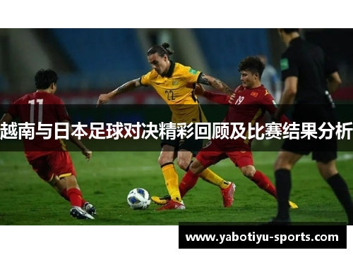 越南与日本足球对决精彩回顾及比赛结果分析