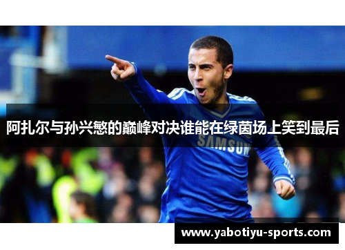 阿扎尔与孙兴慜的巅峰对决谁能在绿茵场上笑到最后