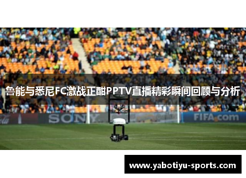 鲁能与悉尼FC激战正酣PPTV直播精彩瞬间回顾与分析