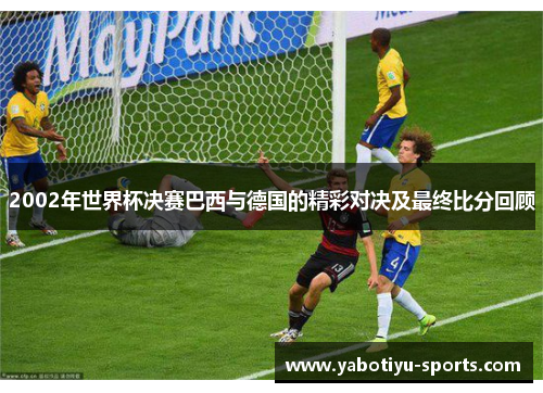 2002年世界杯决赛巴西与德国的精彩对决及最终比分回顾